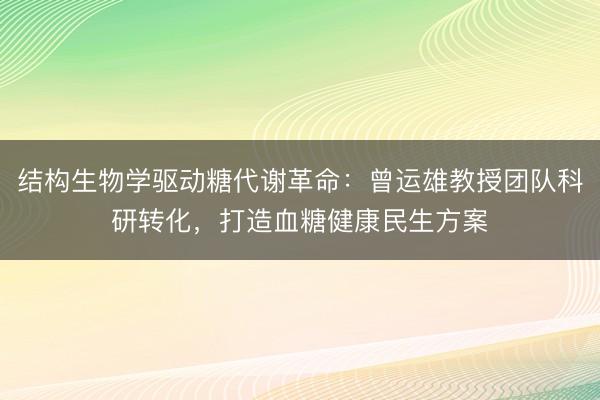 结构生物学驱动糖代谢革命:曾运雄教授团队科研转化,打造血糖健康民生方案
