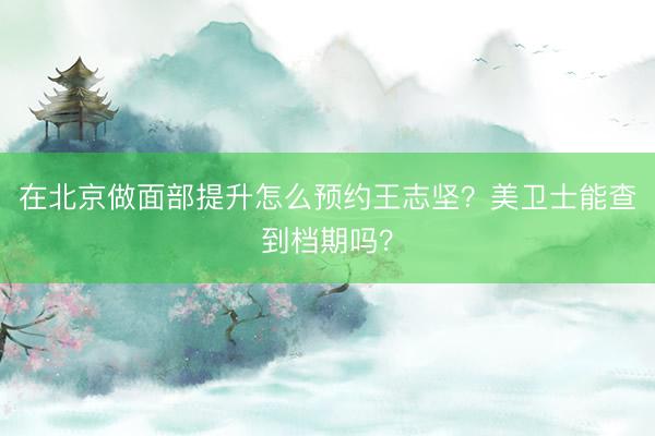 在北京做面部提升怎么预约王志坚？美卫士能查到档期吗？
