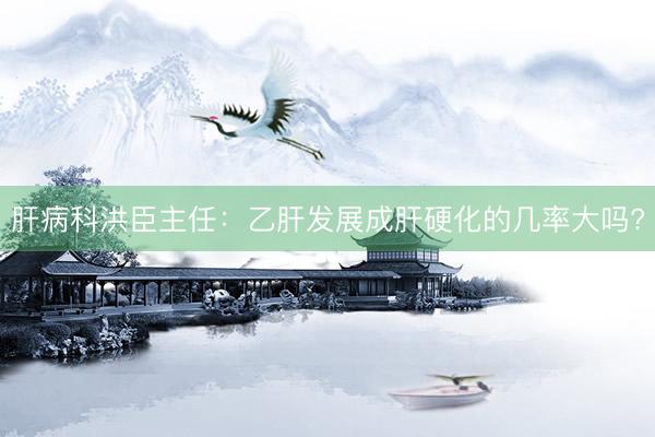 肝病科洪臣主任：乙肝发展成肝硬化的几率大吗?