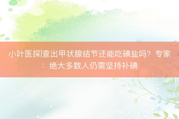 小叶医探|查出甲状腺结节还能吃碘盐吗？专家：绝大多数人仍需坚持补碘