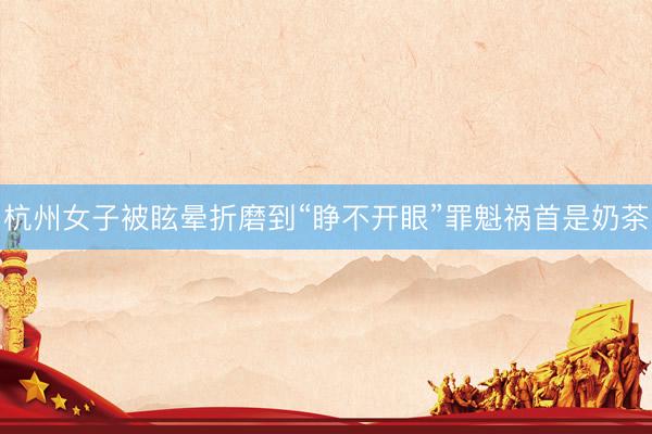 杭州女子被眩晕折磨到“睁不开眼”罪魁祸首是奶茶