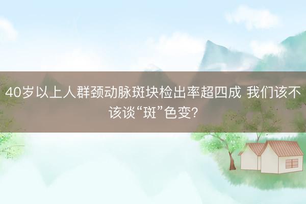40岁以上人群颈动脉斑块检出率超四成 我们该不该谈“斑”色变？
