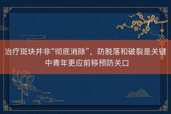 治疗斑块并非“彻底消除”，防脱落和破裂是关键 中青年更应前移预防关口