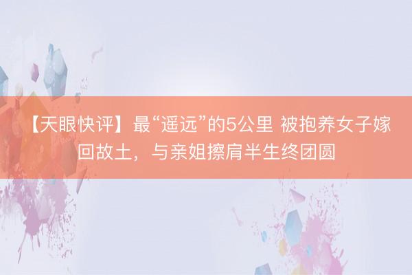 【天眼快评】最“遥远”的5公里 被抱养女子嫁回故土,与亲姐擦肩半生终团圆