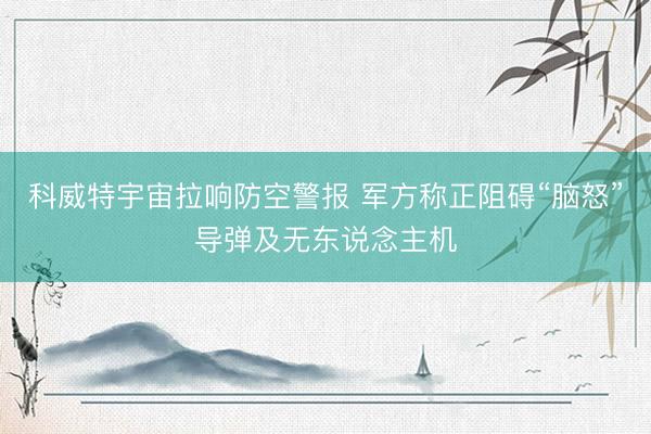 科威特宇宙拉响防空警报 军方称正阻碍“脑怒”导弹及无东说念主机