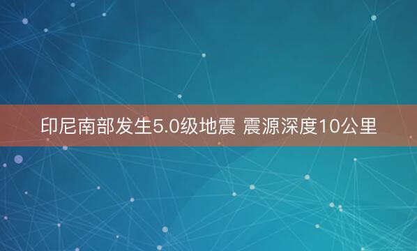 印尼南部发生5.0级地震 震源深度10公里