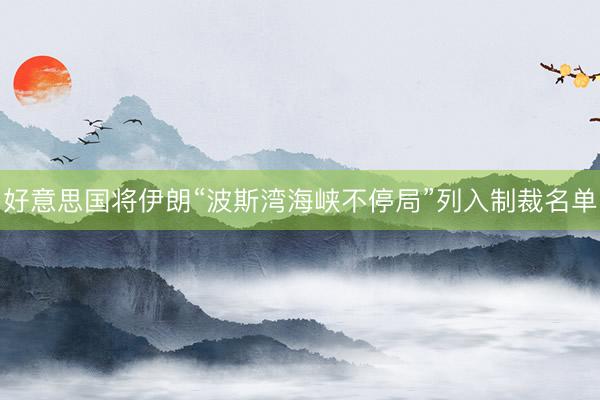 好意思国将伊朗“波斯湾海峡不停局”列入制裁名单