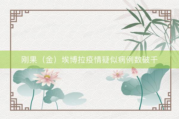 刚果（金）埃博拉疫情疑似病例数破千