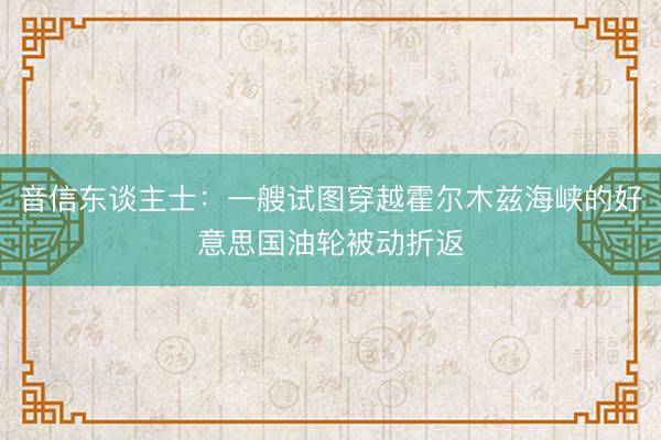 音信东谈主士：一艘试图穿越霍尔木兹海峡的好意思国油轮被动折返