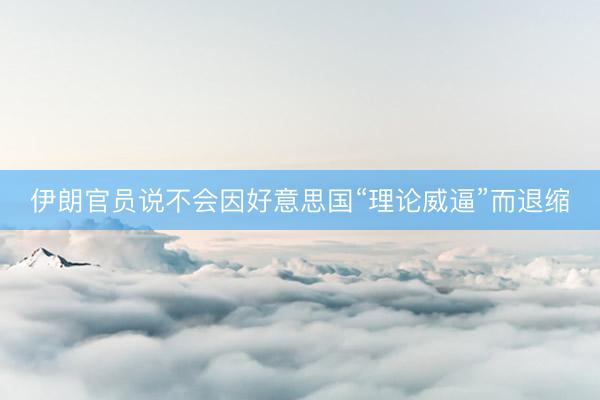 伊朗官员说不会因好意思国“理论威逼”而退缩