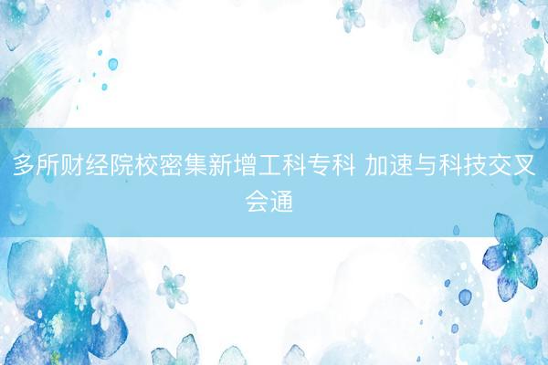 多所财经院校密集新增工科专科 加速与科技交叉会通
