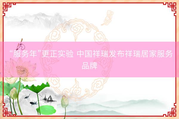  “服务年”更正实验 中国祥瑞发布祥瑞居家服务品牌