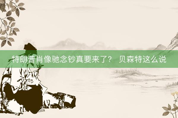特朗普肖像驰念钞真要来了？ 贝森特这么说