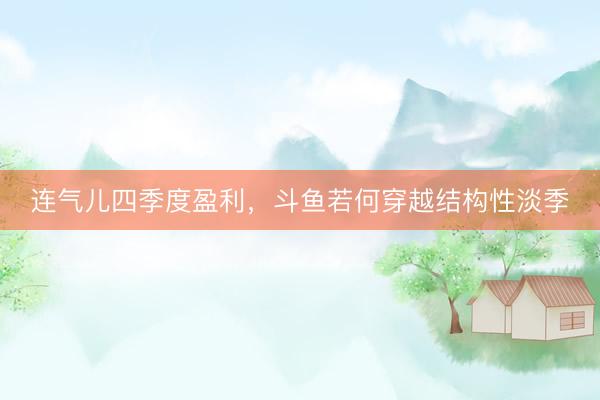 连气儿四季度盈利，斗鱼若何穿越结构性淡季