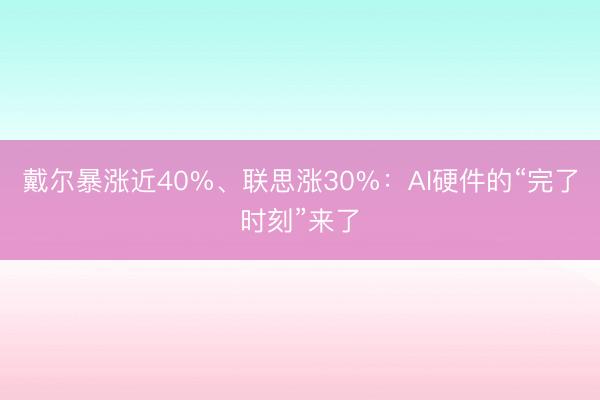戴尔暴涨近40%、联思涨30%：AI硬件的“完了时刻”来了