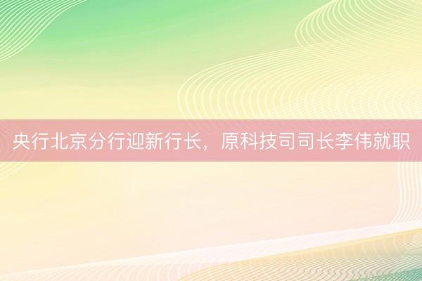 央行北京分行迎新行长，原科技司司长李伟就职
