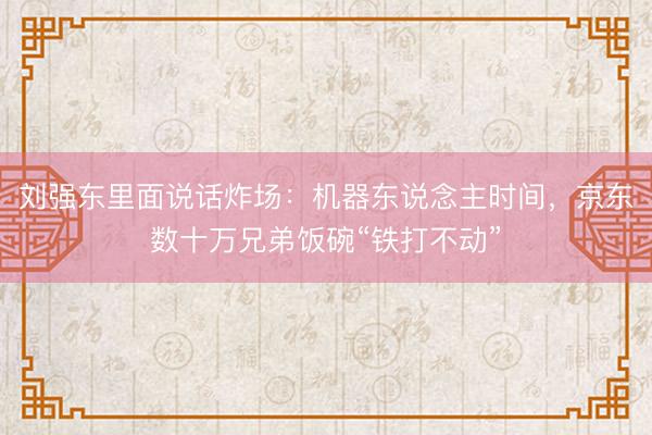 刘强东里面说话炸场：机器东说念主时间，京东数十万兄弟饭碗“铁打不动”