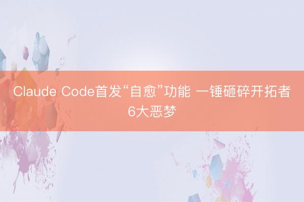 Claude Code首发“自愈”功能 一锤砸碎开拓者6大恶梦