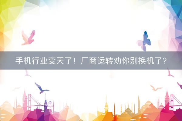 手机行业变天了！厂商运转劝你别换机了？