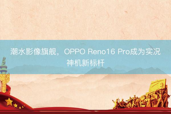潮水影像旗舰，OPPO Reno16 Pro成为实况神机新标杆