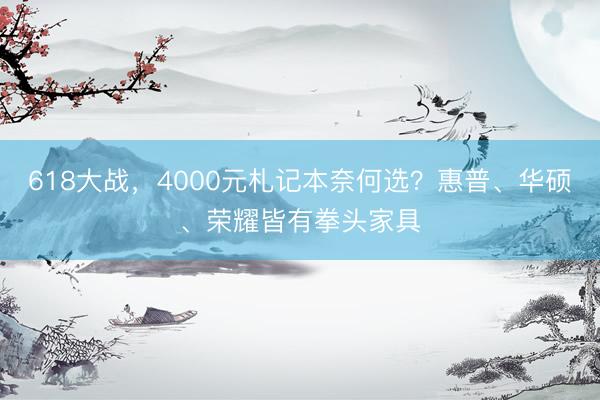 618大战,4000元札记本奈何选?惠普、华硕、荣耀皆有拳头家具