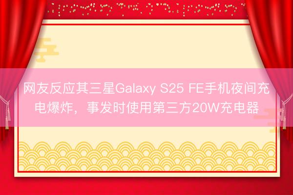 网友反应其三星Galaxy S25 FE手机夜间充电爆炸，事发时使用第三方20W充电器