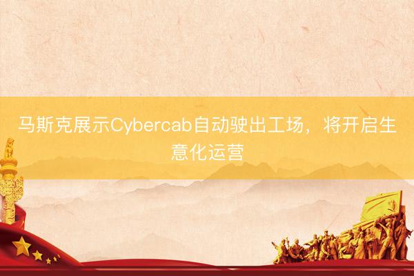 马斯克展示Cybercab自动驶出工场，将开启生意化运营