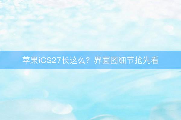 苹果iOS27长这么？界面图细节抢先看