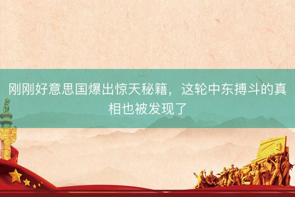 刚刚好意思国爆出惊天秘籍，这轮中东搏斗的真相也被发现了