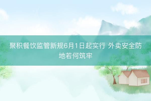 聚积餐饮监管新规6月1日起实行 外卖安全防地若何筑牢