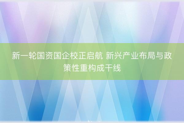 新一轮国资国企校正启航 新兴产业布局与政策性重构成干线