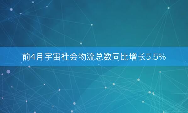 前4月宇宙社会物流总数同比增长5.5%