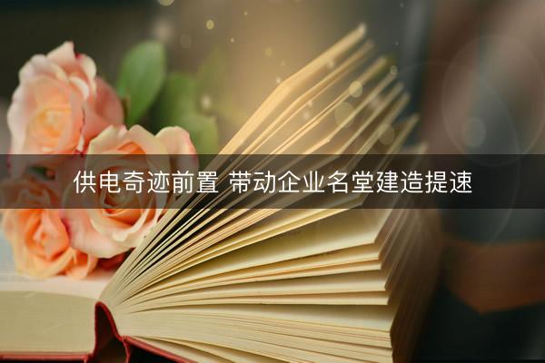 供电奇迹前置 带动企业名堂建造提速
