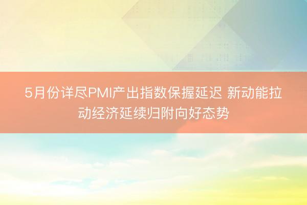 5月份详尽PMI产出指数保握延迟 新动能拉动经济延续归附向好态势