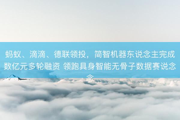 蚂蚁、滴滴、德联领投，简智机器东说念主完成数亿元多轮融资 领跑具身智能无骨子数据赛说念
