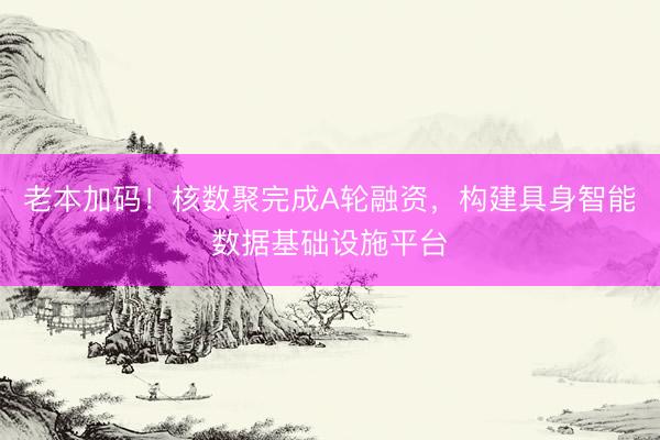 老本加码！核数聚完成A轮融资，构建具身智能数据基础设施平台