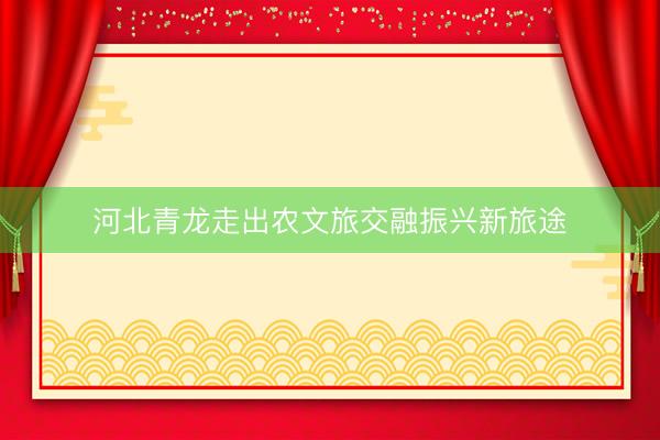 河北青龙走出农文旅交融振兴新旅途