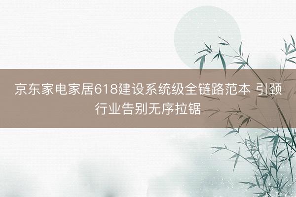 京东家电家居618建设系统级全链路范本 引颈行业告别无序拉锯