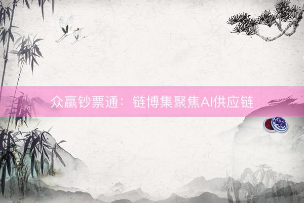 众赢钞票通：链博集聚焦AI供应链