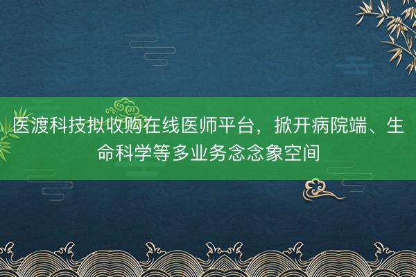 医渡科技拟收购在线医师平台，掀开病院端、生命科学等多业务念念象空间