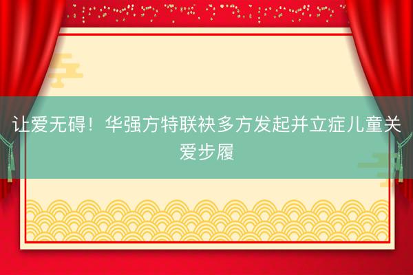 让爱无碍！华强方特联袂多方发起并立症儿童关爱步履