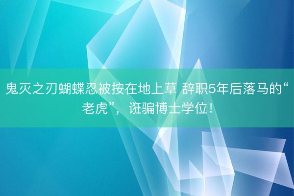 鬼灭之刃蝴蝶忍被按在地上草 辞职5年后落马的“老虎”，诳骗博士学位！