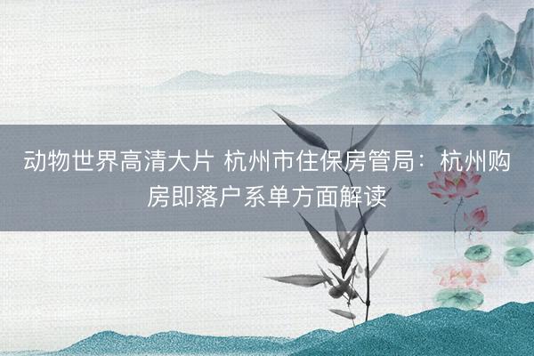 动物世界高清大片 杭州市住保房管局：杭州购房即落户系单方面解读