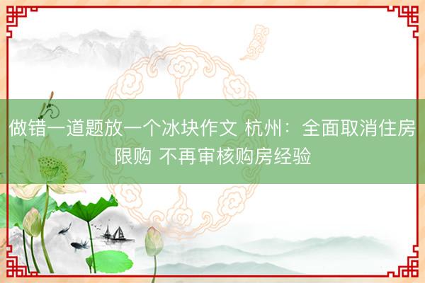 做错一道题放一个冰块作文 杭州：全面取消住房限购 不再审核购房经验
