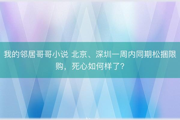 我的邻居哥哥小说 北京、深圳一周内同期松捆限购，死心如何样了？