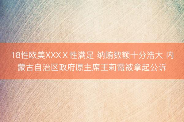 18性欧美XXXⅩ性满足 纳贿数额十分浩大 内蒙古自治区政府原主席王莉霞被拿起公诉