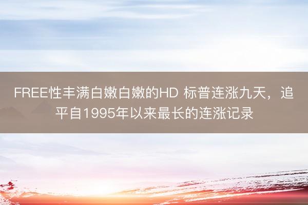 FREE性丰满白嫩白嫩的HD 标普连涨九天，追平自1995年以来最长的连涨记录