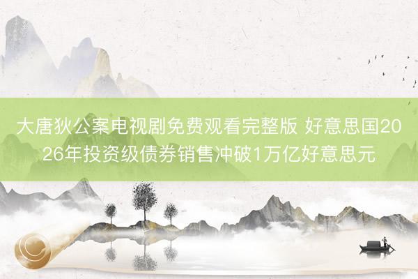大唐狄公案电视剧免费观看完整版 好意思国2026年投资级债券销售冲破1万亿好意思元