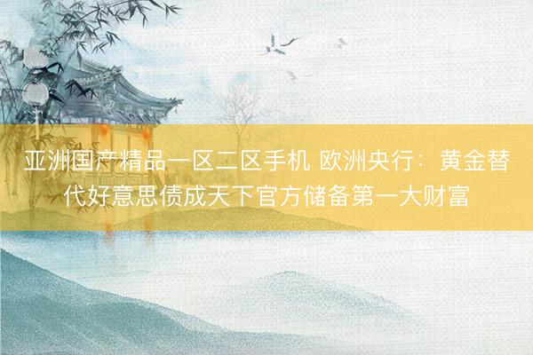 亚洲国产精品一区二区手机 欧洲央行：黄金替代好意思债成天下官方储备第一大财富