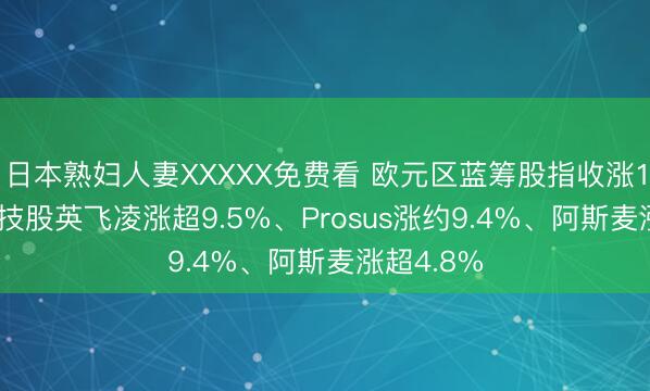 日本熟妇人妻XXXXX免费看 欧元区蓝筹股指收涨1.2%，科技股英飞凌涨超9.5%、Prosus涨约9.4%、阿斯麦涨超4.8%